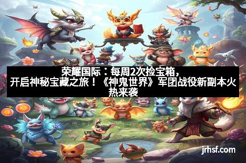 荣耀国际:每周2次捡宝箱,开启神秘宝藏之旅!《神鬼世界》军团战役新副本火热来袭