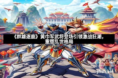 《群雄逐鹿》黄巾军武将登场引领激战狂潮,重塑乱世格局